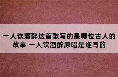 一人饮酒醉这首歌写的是哪位古人的故事 一人饮酒醉原唱是谁写的